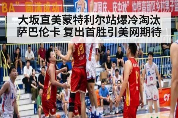 大坂直美蒙特利尔站爆冷淘汰萨巴伦卡 复出首胜引美网期待