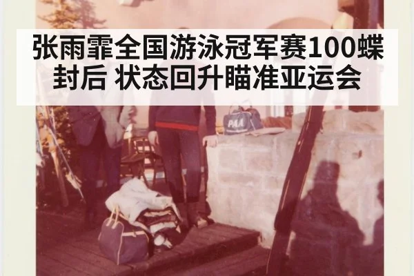 张雨霏全国游泳冠军赛100蝶封后 状态回升瞄准亚运会