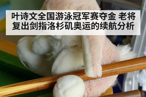叶诗文全国游泳冠军赛夺金 老将复出剑指洛杉矶奥运的续航分析